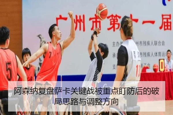 阿森纳复盘萨卡关键战被重点盯防后的破局思路与调整方向