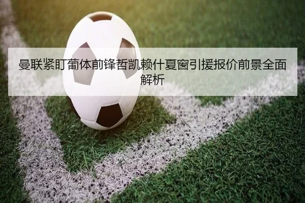 曼联紧盯葡体前锋哲凯赖什夏窗引援报价前景全面解析