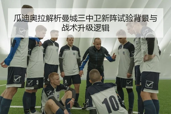 瓜迪奥拉解析曼城三中卫新阵试验背景与战术升级逻辑