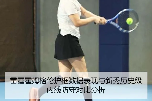 雷霆霍姆格伦护框数据表现与新秀历史级内线防守对比分析