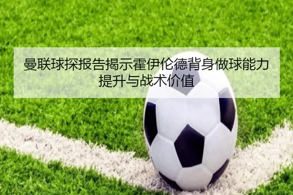 曼联球探报告揭示霍伊伦德背身做球能力提升与战术价值